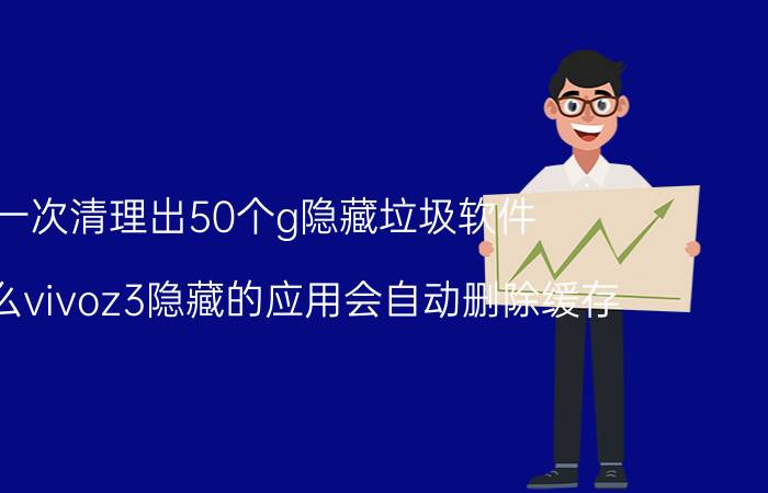 一次清理出50个g隐藏垃圾软件 为什么vivoz3隐藏的应用会自动删除缓存？